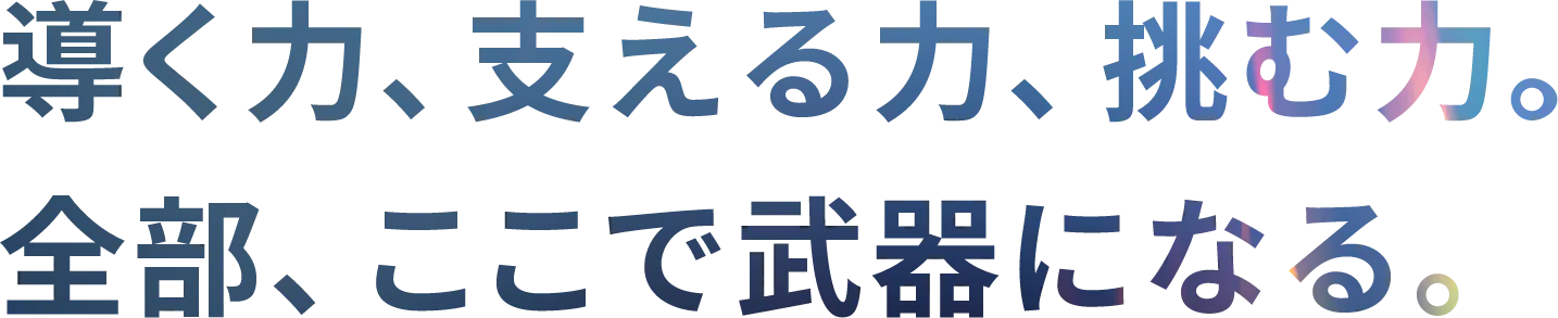 導く力、支える力、挑む力。全部、ここで武器になる。